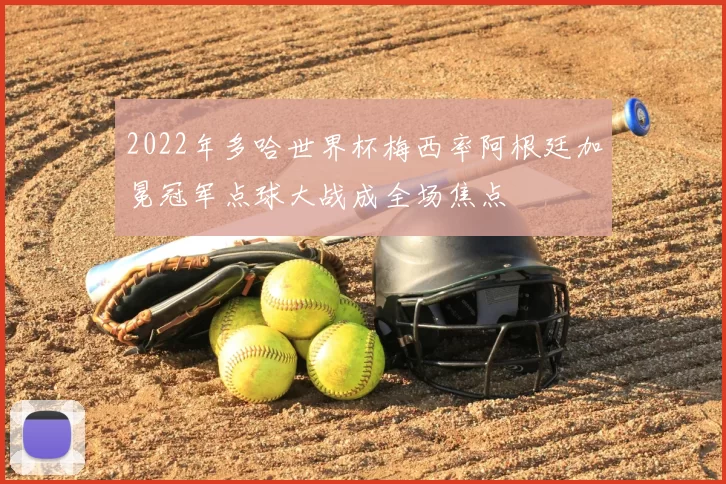 2022年多哈世界杯梅西率阿根廷加冕冠军点球大战成全场焦点
