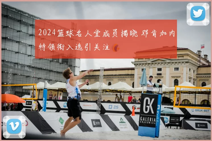 2024篮球名人堂成员揭晓 邓肯加内特领衔入选引关注