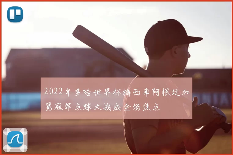 2022年多哈世界杯梅西率阿根廷加冕冠军点球大战成全场焦点