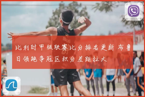 比利时甲级联赛比分排名更新 布鲁日领跑争冠区积分差距拉大