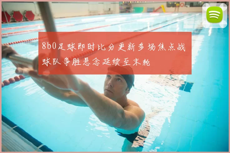 8b0足球即时比分更新多场焦点战 球队争胜悬念延续至末轮