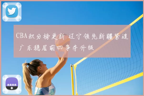 CBA积分榜更新 辽宁领先新疆紧追 广东稳居前四争夺升级