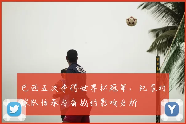 巴西五次夺得世界杯冠军，纪录对球队传承与备战的影响分析