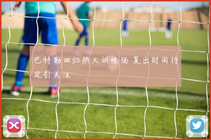 巴特勒回归热火训练场 复出时间待定引关注