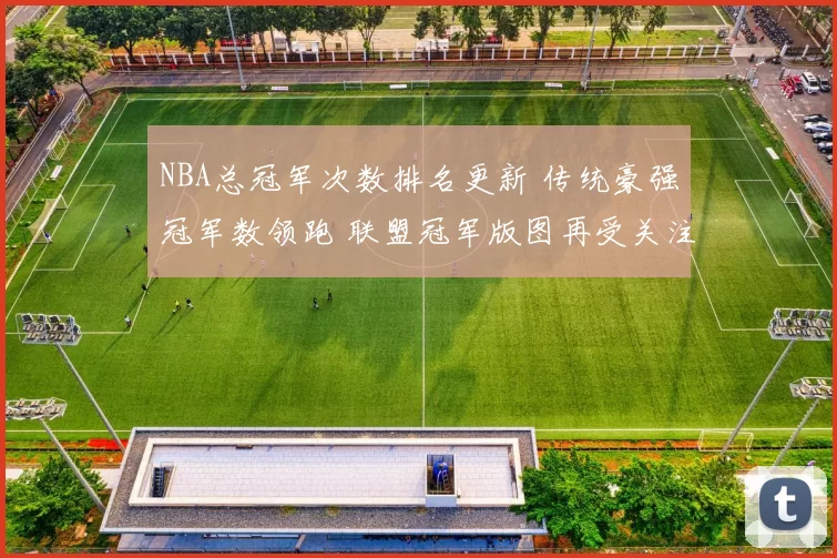 NBA总冠军次数排名更新 传统豪强冠军数领跑 联盟冠军版图再受关注