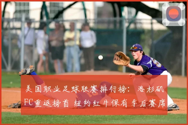 美国职业足球联赛排行榜：洛杉矶FC重返榜首 纽约红牛保有季后赛席位