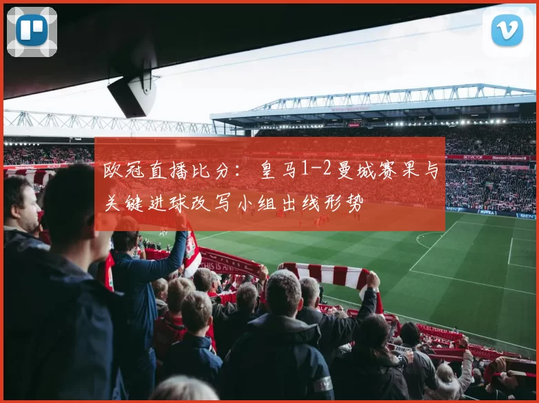欧冠直播比分：皇马1-2曼城赛果与关键进球改写小组出线形势