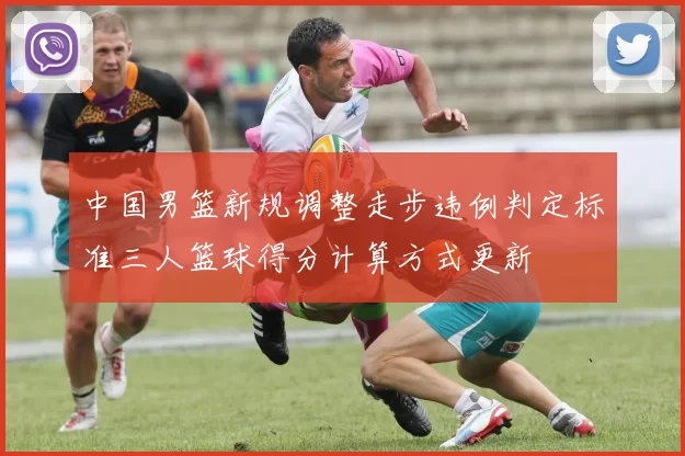 中国男篮新规调整走步违例判定标准三人篮球得分计算方式更新