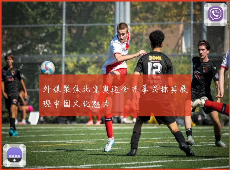 外媒聚焦北京奥运会开幕式称其展现中国文化魅力