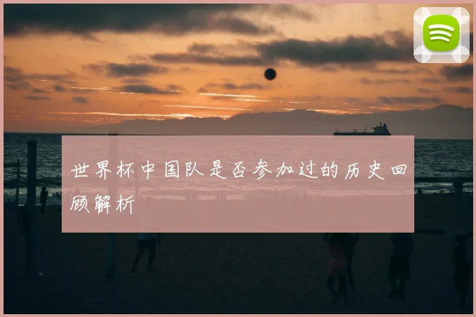 世界杯中国队是否参加过的历史回顾解析