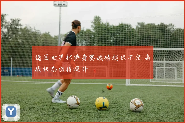 德国世界杯热身赛战绩起伏不定 备战状态仍待提升