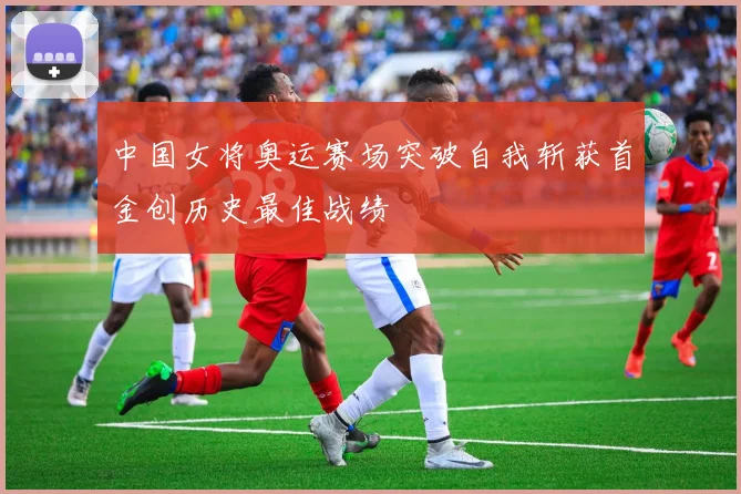 中国女将奥运赛场突破自我斩获首金创历史最佳战绩