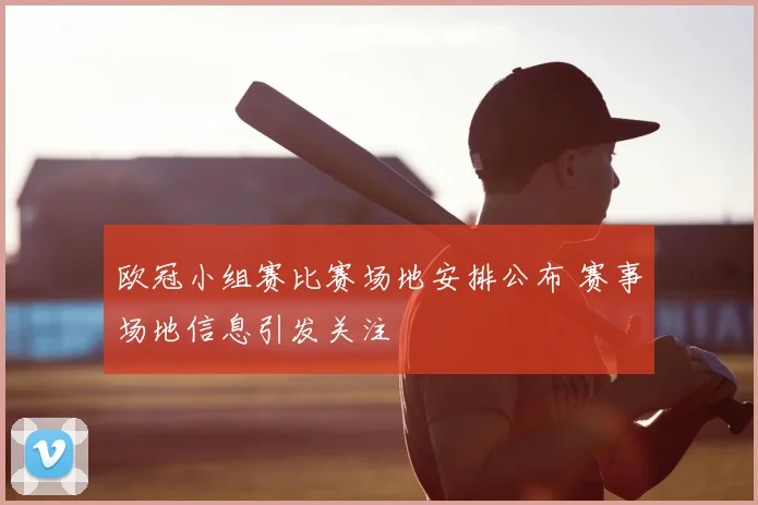 欧冠小组赛比赛场地安排公布 赛事场地信息引发关注