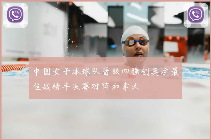中国女子冰球队晋级四强创奥运最佳战绩半决赛对阵加拿大