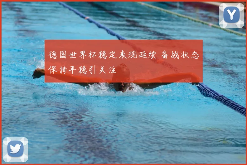 德国世界杯稳定表现延续 备战状态保持平稳引关注
