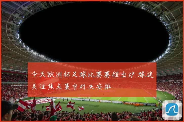 今天欧洲杯足球比赛赛程出炉 球迷关注焦点集中对决安排