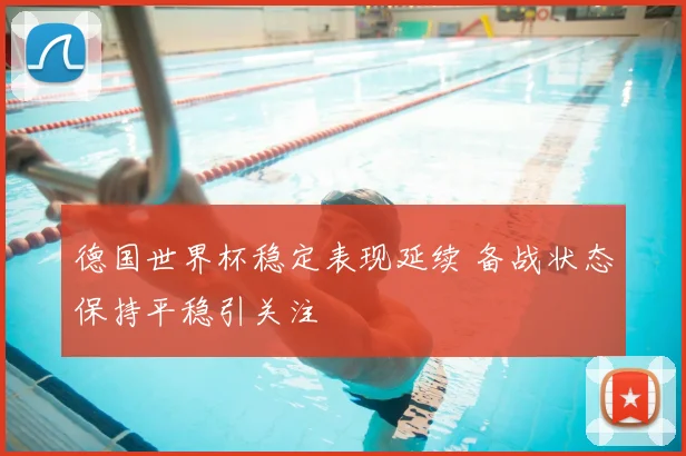 德国世界杯稳定表现延续 备战状态保持平稳引关注