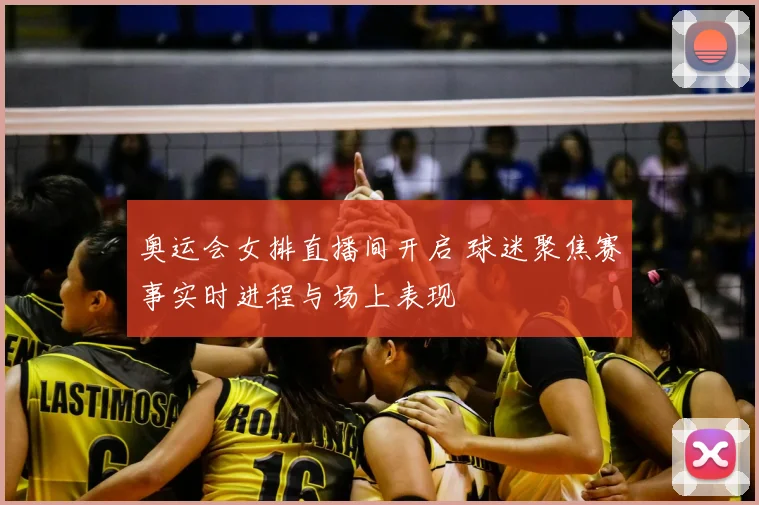 奥运会女排直播间开启 球迷聚焦赛事实时进程与场上表现