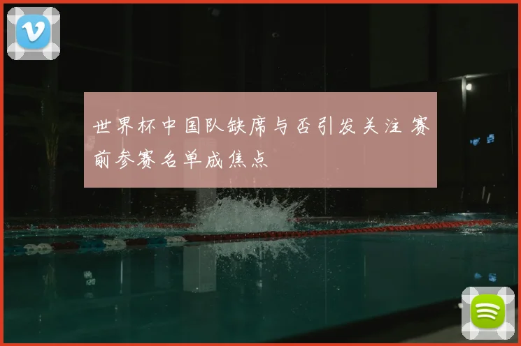 世界杯中国队缺席与否引发关注 赛前参赛名单成焦点