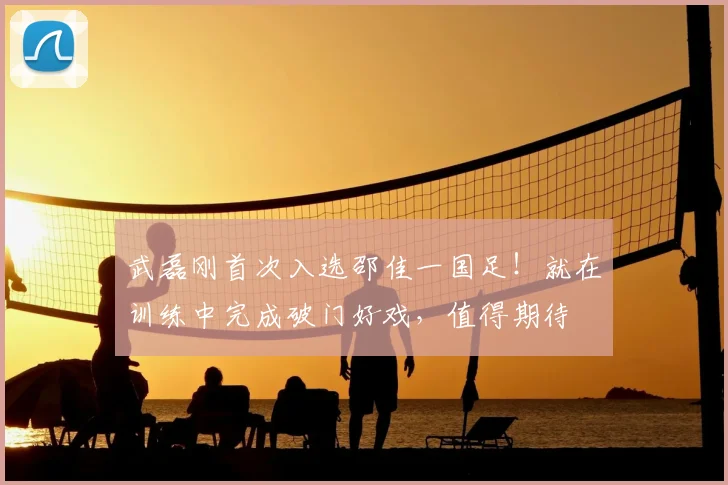 武磊刚首次入选邵佳一国足！就在训练中完成破门好戏，值得期待