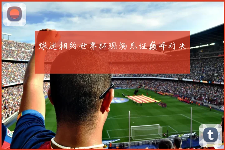 球迷相约世界杯现场见证巅峰对决