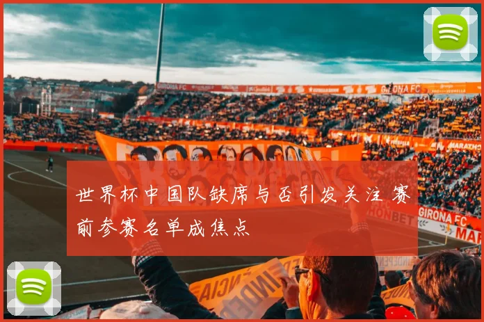 世界杯中国队缺席与否引发关注 赛前参赛名单成焦点
