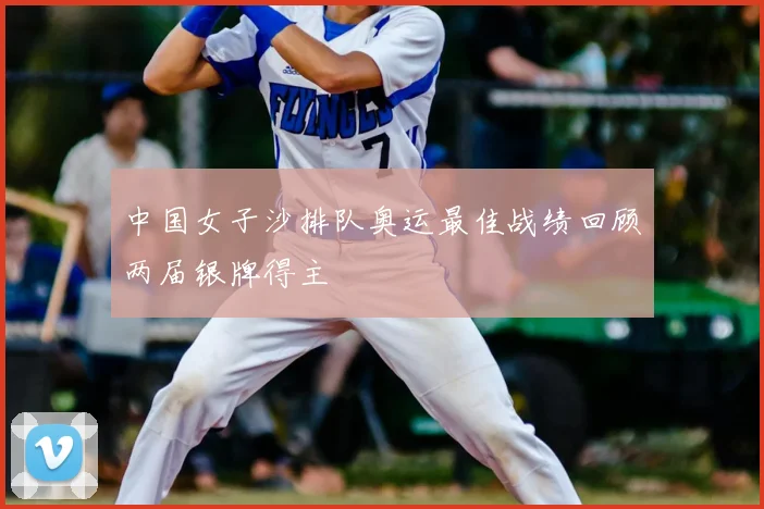 中国女子沙排队奥运最佳战绩回顾两届银牌得主