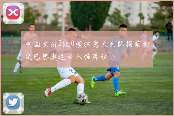 中国女排3比0横扫意大利队提前锁定巴黎奥运会八强席位